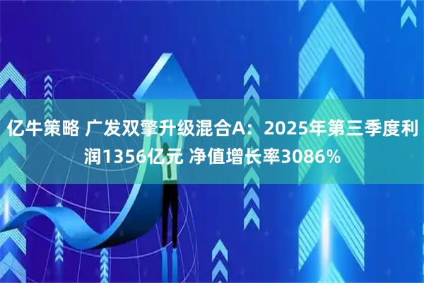 亿牛策略 广发双擎升级混合A：2025年第三季度利润1356亿元 净值增长率3086%