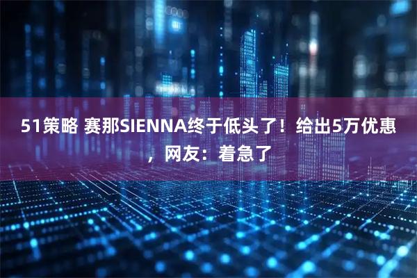 51策略 赛那SIENNA终于低头了！给出5万优惠，网友：着急了