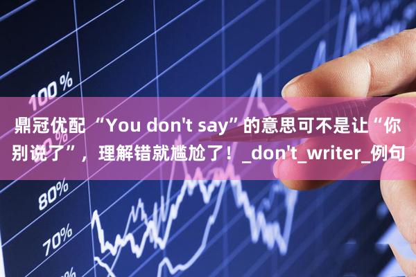 鼎冠优配 “You don't say”的意思可不是让“你别说了”，理解错就尴尬了！_don't_writer_例句