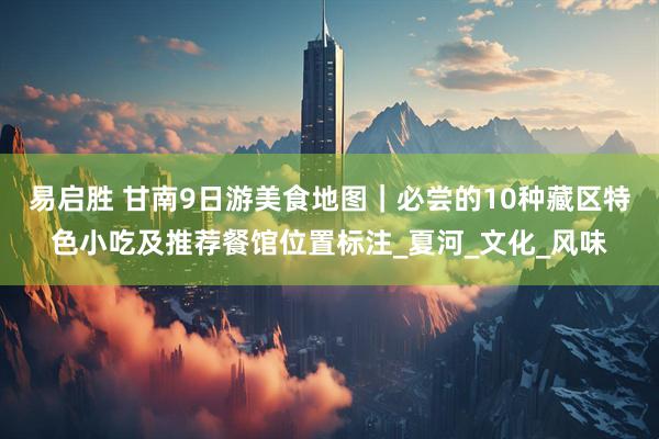 易启胜 甘南9日游美食地图｜必尝的10种藏区特色小吃及推荐餐馆位置标注_夏河_文化_风味