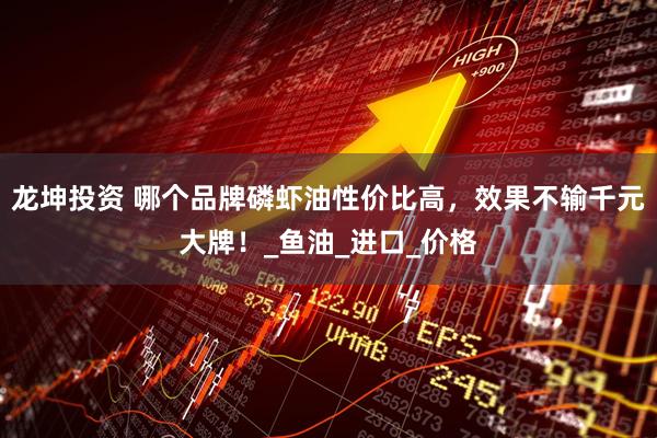 龙坤投资 哪个品牌磷虾油性价比高，效果不输千元大牌！_鱼油_进口_价格